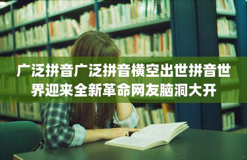 广泛拼音广泛拼音横空出世拼音世界迎来全新革命网友脑洞大开