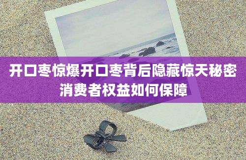 开口枣惊爆开口枣背后隐藏惊天秘密消费者权益如何保障