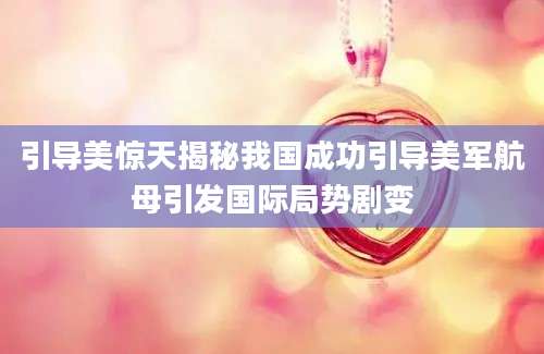 引导美惊天揭秘我国成功引导美军航母引发国际局势剧变