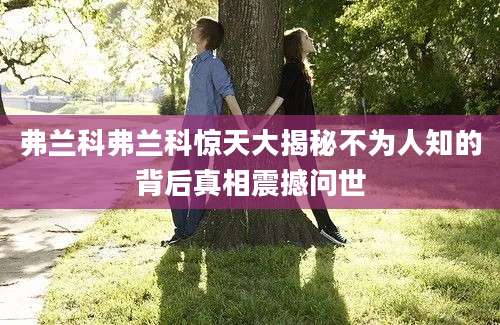 弗兰科弗兰科惊天大揭秘不为人知的背后真相震撼问世