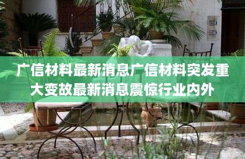 广信材料最新消息广信材料突发重大变故最新消息震惊行业内外