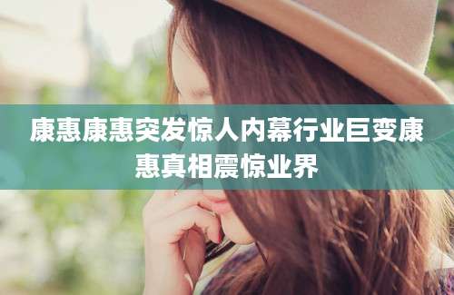 康惠康惠突发惊人内幕行业巨变康惠真相震惊业界