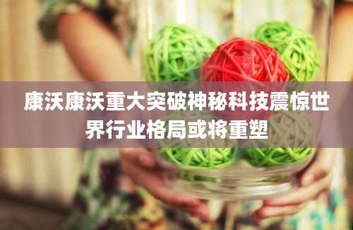 康沃康沃重大突破神秘科技震惊世界行业格局或将重塑