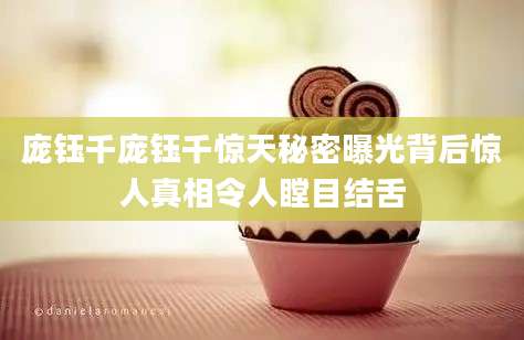 庞钰千庞钰千惊天秘密曝光背后惊人真相令人瞠目结舌