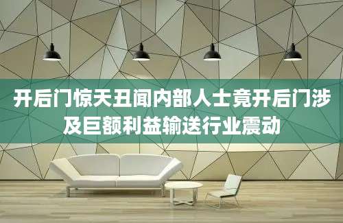 开后门惊天丑闻内部人士竟开后门涉及巨额利益输送行业震动
