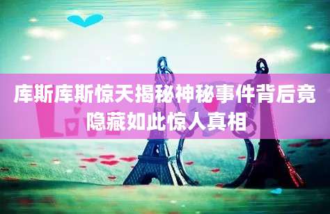 库斯库斯惊天揭秘神秘事件背后竟隐藏如此惊人真相