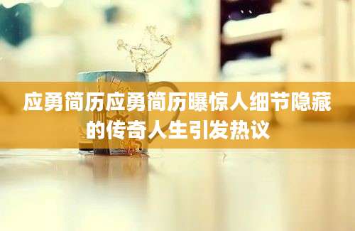 应勇简历应勇简历曝惊人细节隐藏的传奇人生引发热议
