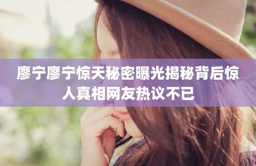 廖宁廖宁惊天秘密曝光揭秘背后惊人真相网友热议不已