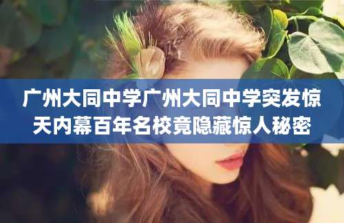 广州大同中学广州大同中学突发惊天内幕百年名校竟隐藏惊人秘密