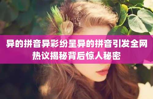 异的拼音异彩纷呈异的拼音引发全网热议揭秘背后惊人秘密