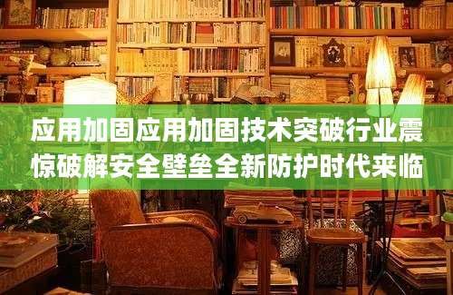 应用加固应用加固技术突破行业震惊破解安全壁垒全新防护时代来临