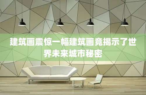 建筑画震惊一幅建筑画竟揭示了世界未来城市秘密