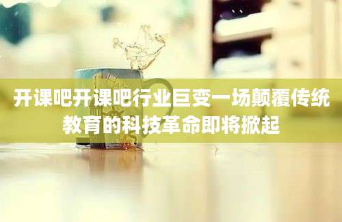 开课吧开课吧行业巨变一场颠覆传统教育的科技革命即将掀起