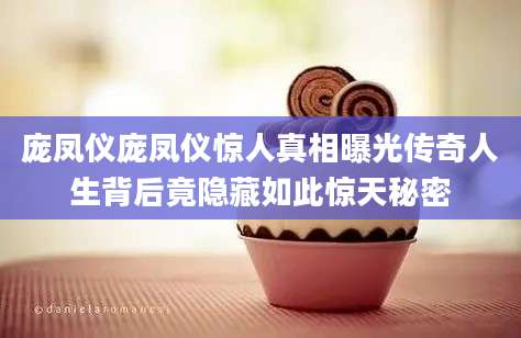 庞凤仪庞凤仪惊人真相曝光传奇人生背后竟隐藏如此惊天秘密