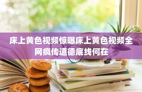 床上黄色视频惊曝床上黄色视频全网疯传道德底线何在