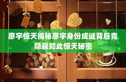 廖宇惊天揭秘廖宇身份成谜背后竟隐藏如此惊天秘密