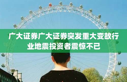 广大证券广大证券突发重大变故行业地震投资者震惊不已