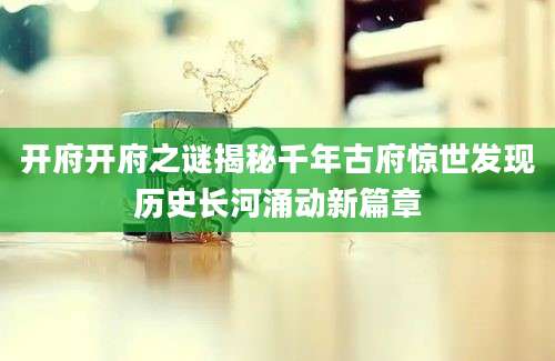 开府开府之谜揭秘千年古府惊世发现历史长河涌动新篇章