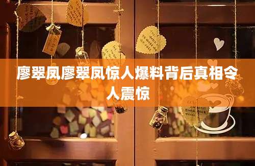 廖翠凤廖翠凤惊人爆料背后真相令人震惊