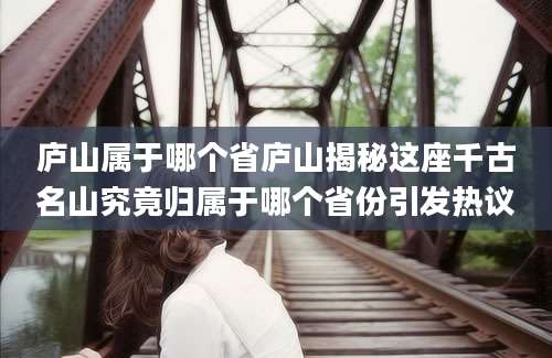 庐山属于哪个省庐山揭秘这座千古名山究竟归属于哪个省份引发热议
