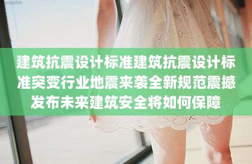 建筑抗震设计标准建筑抗震设计标准突变行业地震来袭全新规范震撼发布未来建筑安全将如何保障