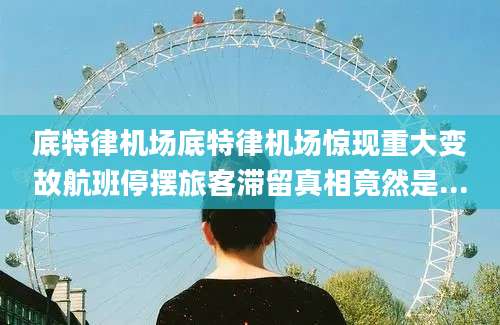 底特律机场底特律机场惊现重大变故航班停摆旅客滞留真相竟然是...