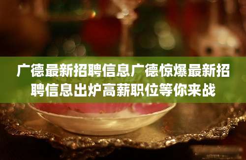 广德最新招聘信息广德惊爆最新招聘信息出炉高薪职位等你来战