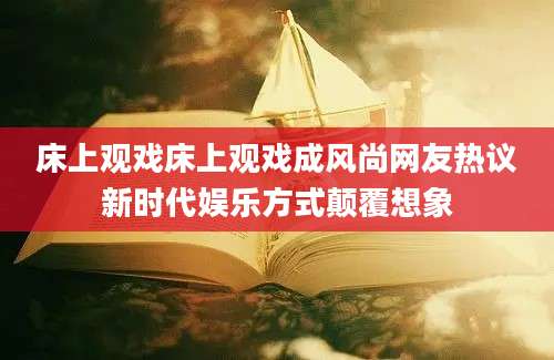 床上观戏床上观戏成风尚网友热议新时代娱乐方式颠覆想象