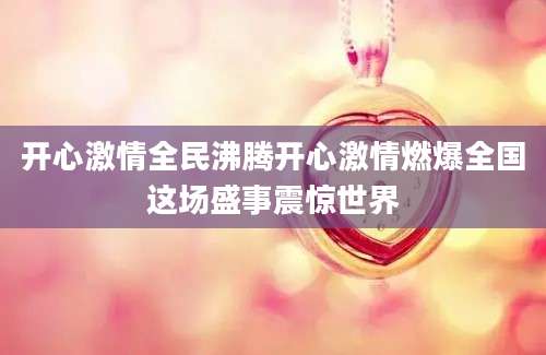 开心激情全民沸腾开心激情燃爆全国这场盛事震惊世界