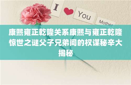 康熙雍正乾隆关系康熙与雍正乾隆惊世之谜父子兄弟间的权谋秘辛大揭秘
