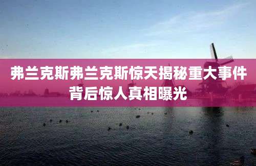 弗兰克斯弗兰克斯惊天揭秘重大事件背后惊人真相曝光