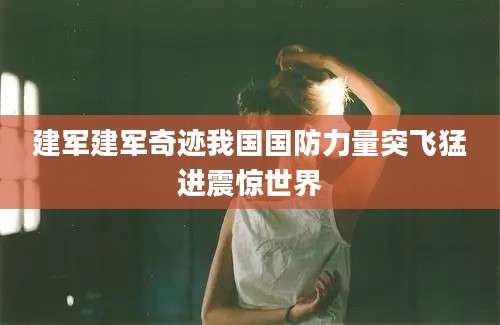 建军建军奇迹我国国防力量突飞猛进震惊世界