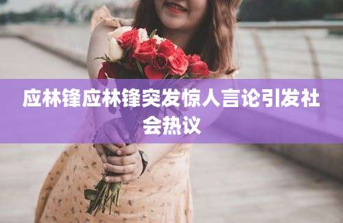 应林锋应林锋突发惊人言论引发社会热议
