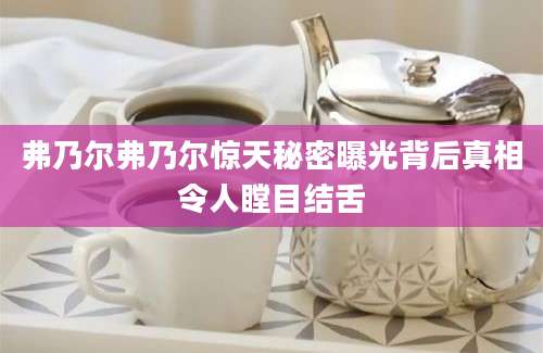 弗乃尔弗乃尔惊天秘密曝光背后真相令人瞠目结舌