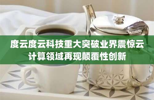 度云度云科技重大突破业界震惊云计算领域再现颠覆性创新