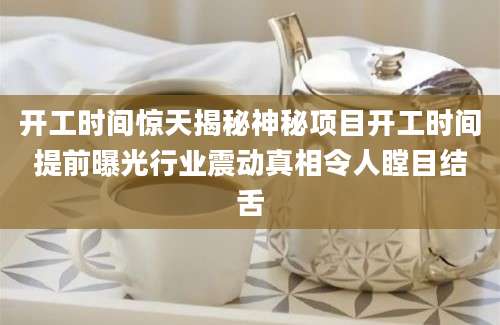 开工时间惊天揭秘神秘项目开工时间提前曝光行业震动真相令人瞠目结舌