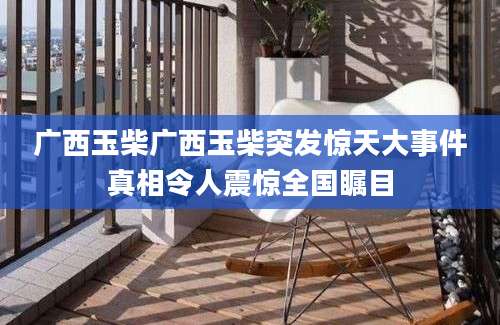 广西玉柴广西玉柴突发惊天大事件真相令人震惊全国瞩目