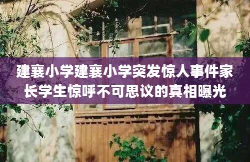 建襄小学建襄小学突发惊人事件家长学生惊呼不可思议的真相曝光