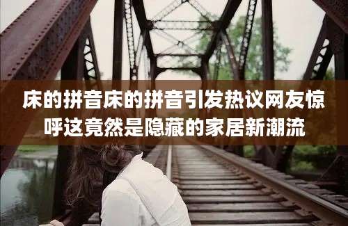 床的拼音床的拼音引发热议网友惊呼这竟然是隐藏的家居新潮流