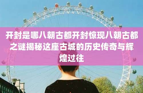 开封是哪八朝古都开封惊现八朝古都之谜揭秘这座古城的历史传奇与辉煌过往