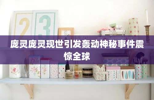 庞灵庞灵现世引发轰动神秘事件震惊全球