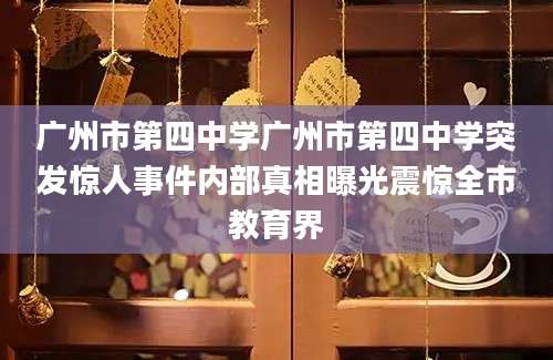 广州市第四中学广州市第四中学突发惊人事件内部真相曝光震惊全市教育界