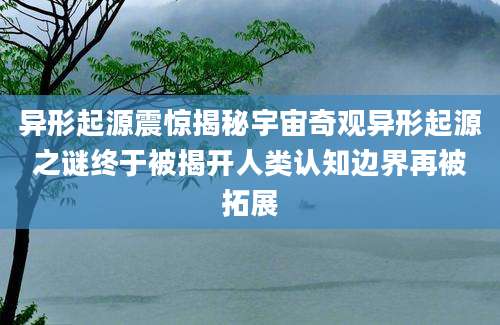 异形起源震惊揭秘宇宙奇观异形起源之谜终于被揭开人类认知边界再被拓展