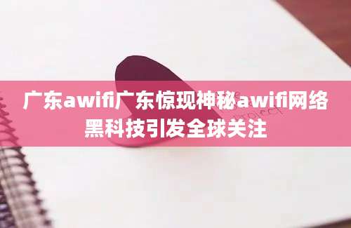 广东awifi广东惊现神秘awifi网络黑科技引发全球关注