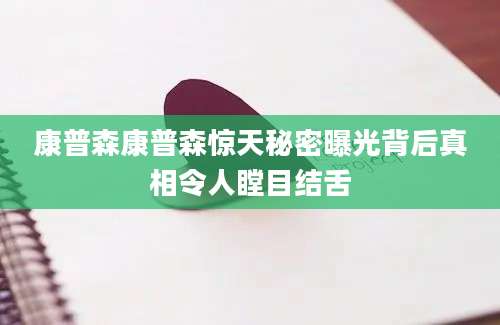 康普森康普森惊天秘密曝光背后真相令人瞠目结舌