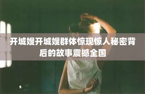 开城嫂开城嫂群体惊现惊人秘密背后的故事震撼全国