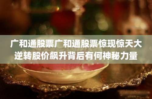 广和通股票广和通股票惊现惊天大逆转股价飙升背后有何神秘力量