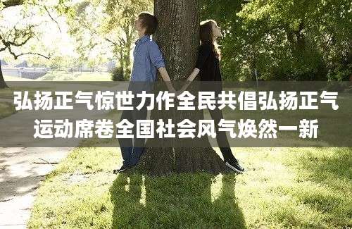 弘扬正气惊世力作全民共倡弘扬正气运动席卷全国社会风气焕然一新