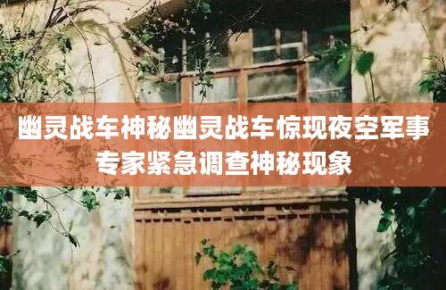 幽灵战车神秘幽灵战车惊现夜空军事专家紧急调查神秘现象