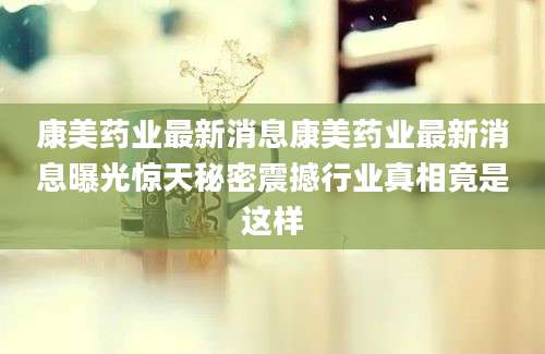 康美药业最新消息康美药业最新消息曝光惊天秘密震撼行业真相竟是这样
